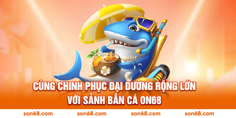 Cùng chinh phục đại dương rộng lớn với sảnh bắn cá ON68