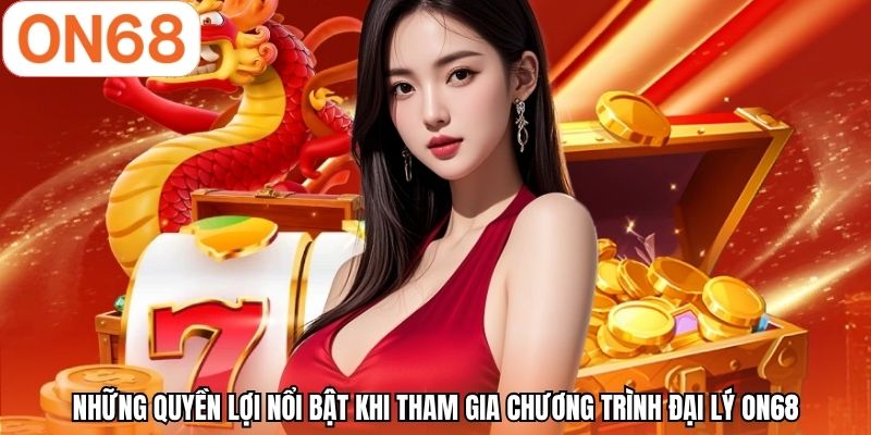 Những quyền lợi nổi bật khi tham gia chương trình đại lý ON68