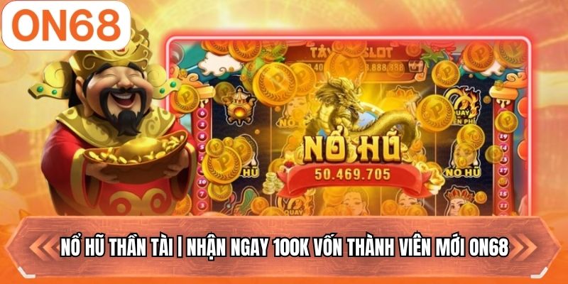 Nổ Hũ Thần Tài | Nhận Ngay 100k Vốn Thành Viên Mới ON68