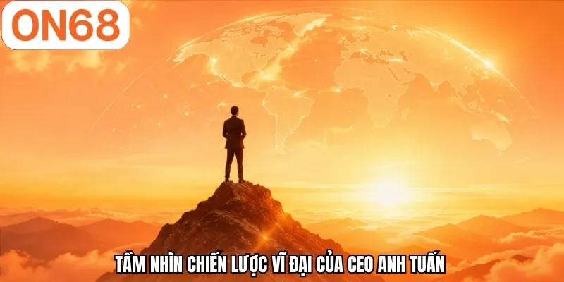 Tầm nhìn chiến lược vĩ đại của CEO Anh Tuấn